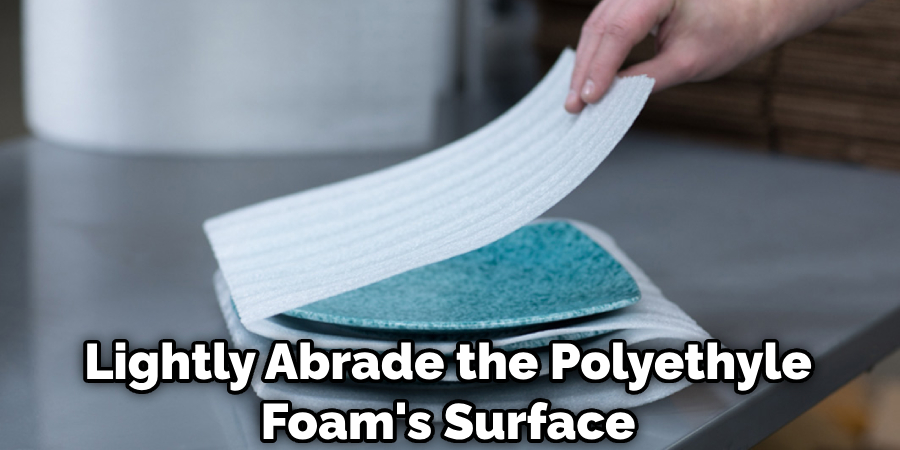 Lightly Abrade the Polyethylene Foam's Surface